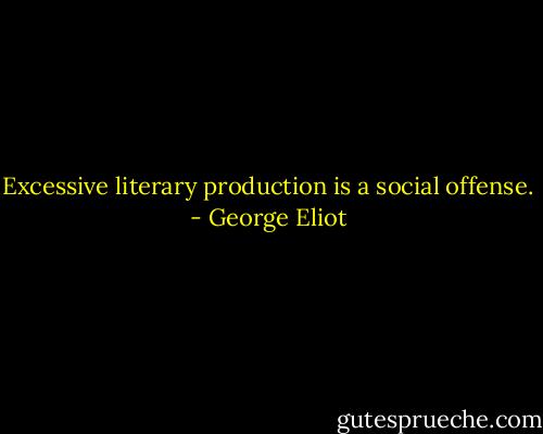 Excessive literary production is a social offense. - George Eliot