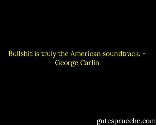Bullshit is truly the American soundtrack. - George Carlin