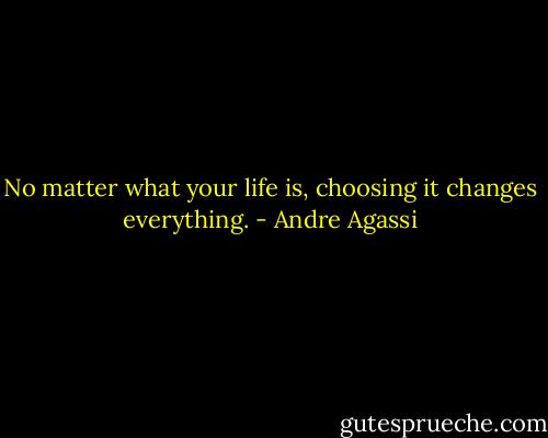 No matter what your life is, choosing it changes everything. - Andre Agassi