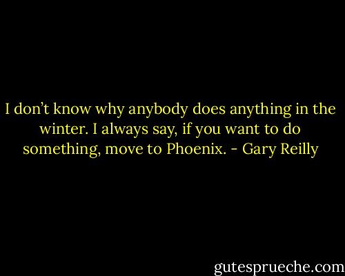 I don’t know why anybody does anything in the winter. I always say, if you want to do something, move to Phoenix. - Gary Reilly
