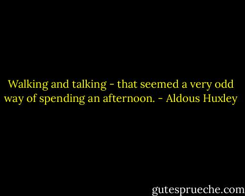 Walking and talking - that seemed a very odd way of spending an afternoon. - Aldous Huxley