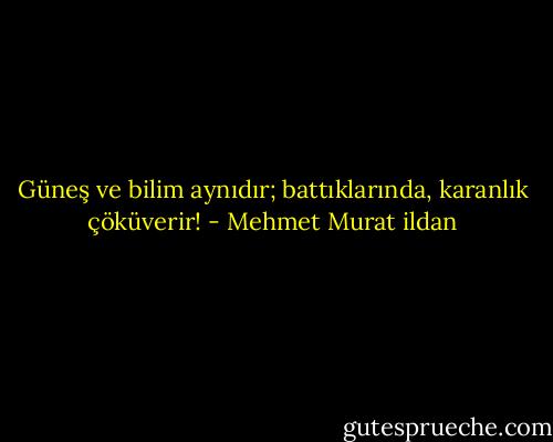 Güneş ve bilim aynıdır; battıklarında, karanlık çöküverir! - Mehmet Murat ildan