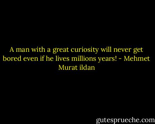 A man with a great curiosity will never get bored even if he lives millions years! - Mehmet Murat ildan