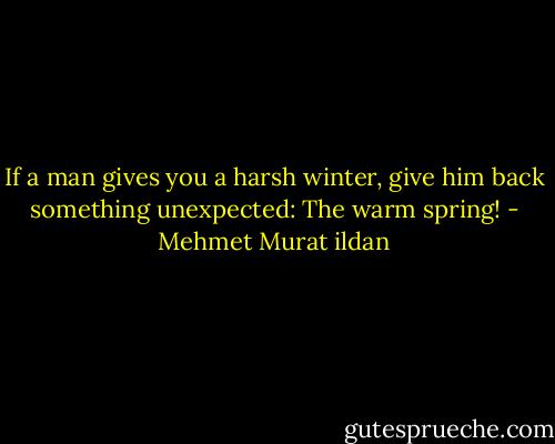 If a man gives you a harsh winter, give him back something unexpected: The warm spring! - Mehmet Murat ildan