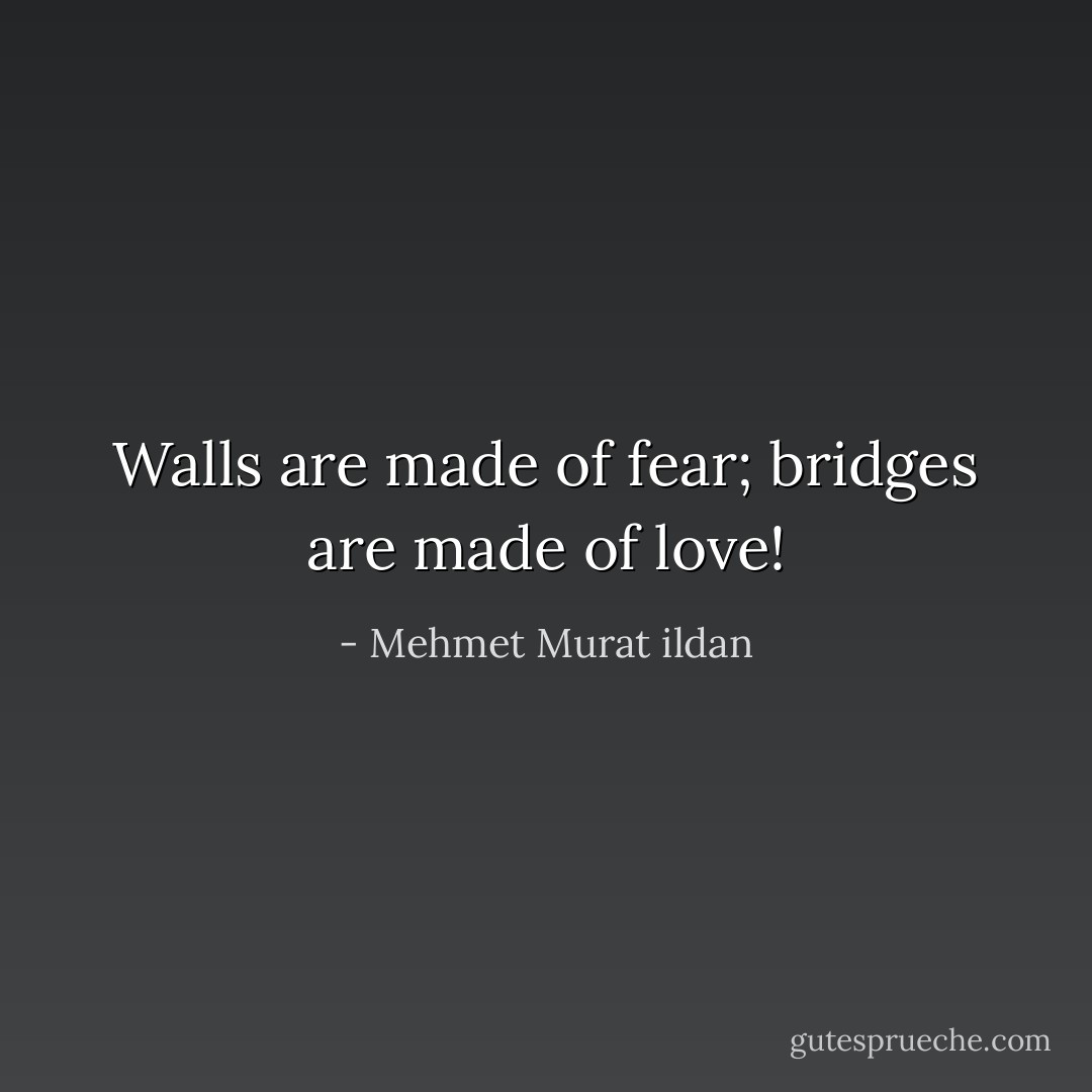Walls are made of fear; bridges are made of love! - Mehmet Murat ildan