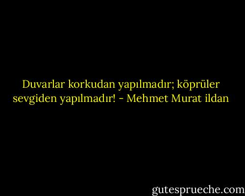 Duvarlar korkudan yapılmadır; köprüler sevgiden yapılmadır! - Mehmet Murat ildan
