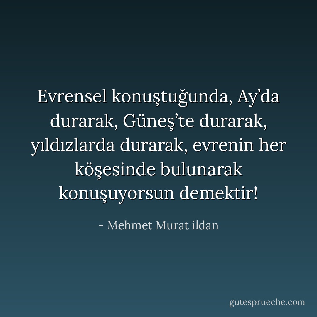 Evrensel konuştuğunda, Ay’da durarak, Güneş’te durarak, yıldızlarda durarak, evrenin her köşesinde bulunarak konuşuyorsun demektir! - Mehmet Murat ildan