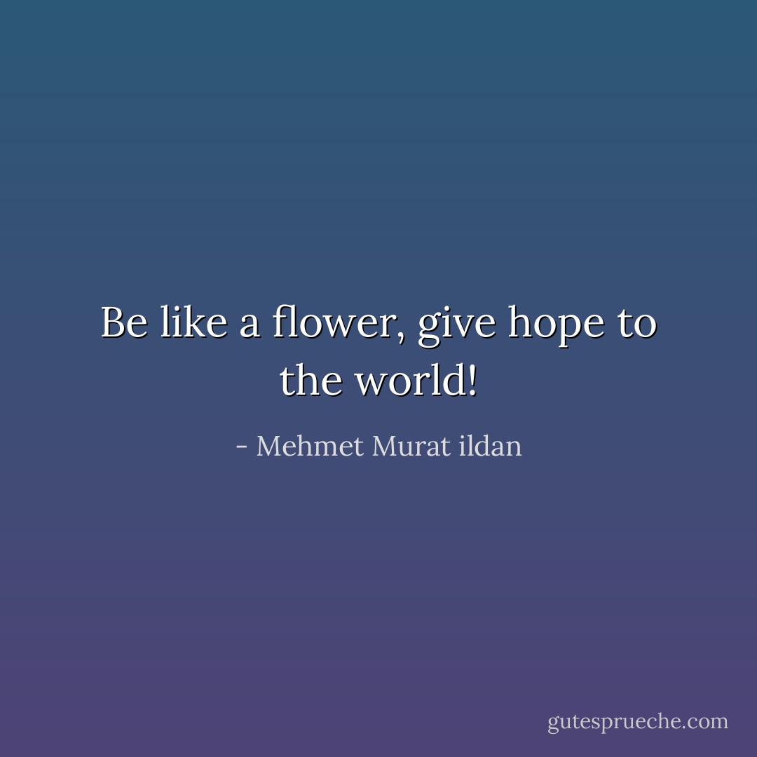 Be like a flower, give hope to the world! - Mehmet Murat ildan