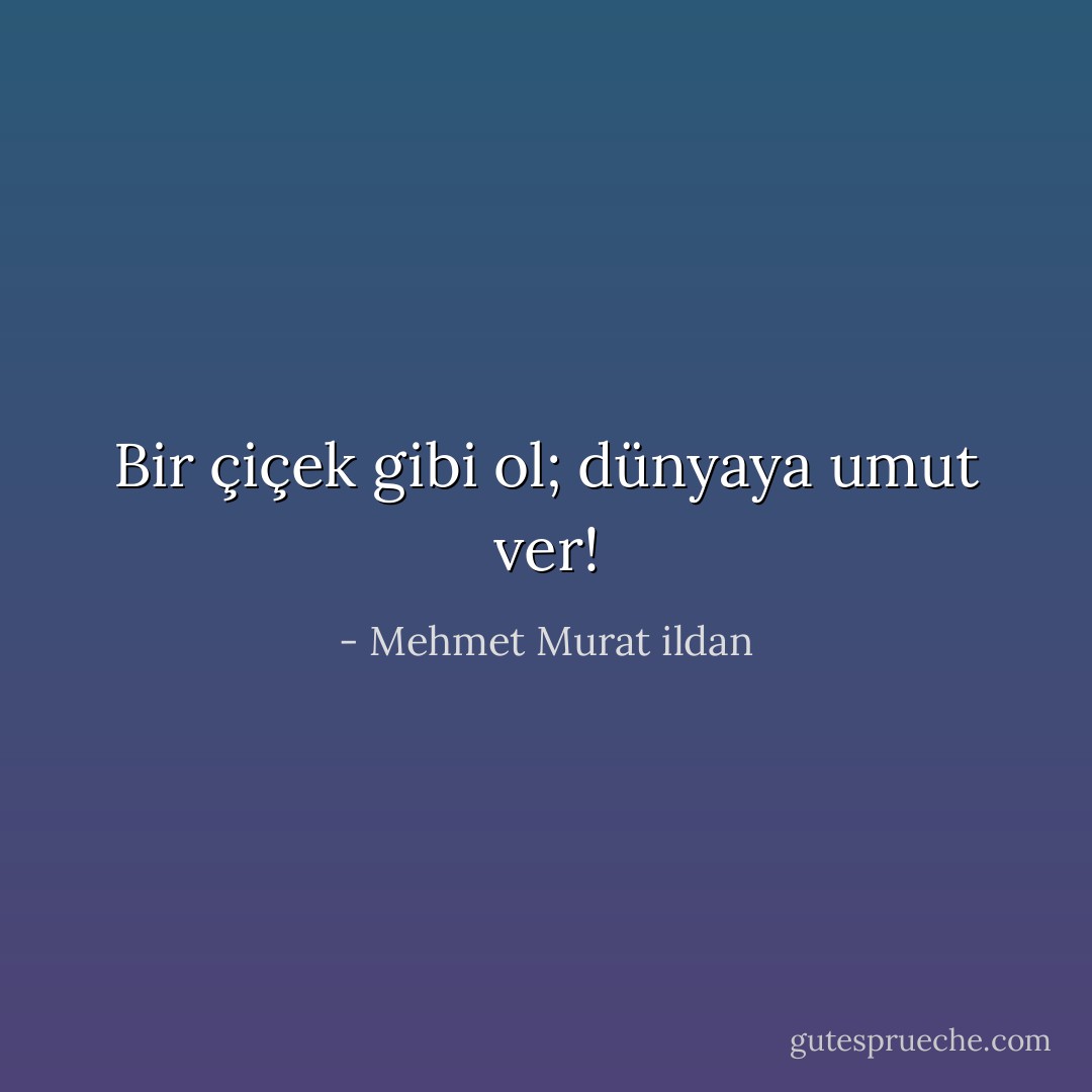 Bir çiçek gibi ol; dünyaya umut ver! - Mehmet Murat ildan
