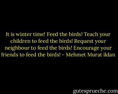 It is winter time! Feed the birds! Teach your children to feed the birds! Request your neighbour to feed the birds! Encourage your friends to feed the birds! - Mehmet Murat ildan