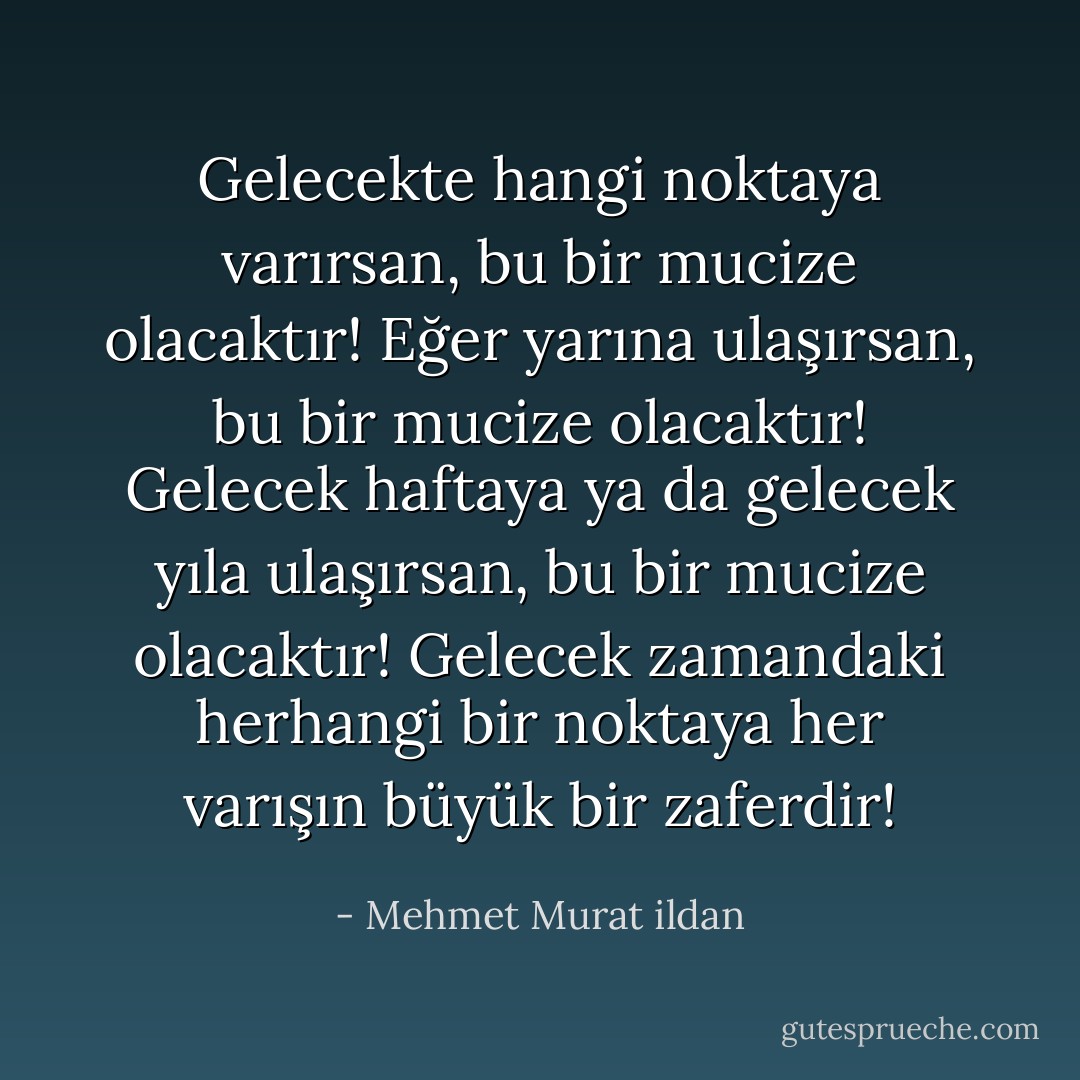 Gelecekte hangi noktaya varırsan, bu bir mucize olacaktır! Eğer yarına ulaşırsan, bu bir mucize olacaktır! Gelecek haftaya ya da gelecek yıla ulaşırsan, bu bir mucize olacaktır! Gelecek zamandaki herhangi bir noktaya her varışın büyük bir zaferdir! - Mehmet Murat ildan