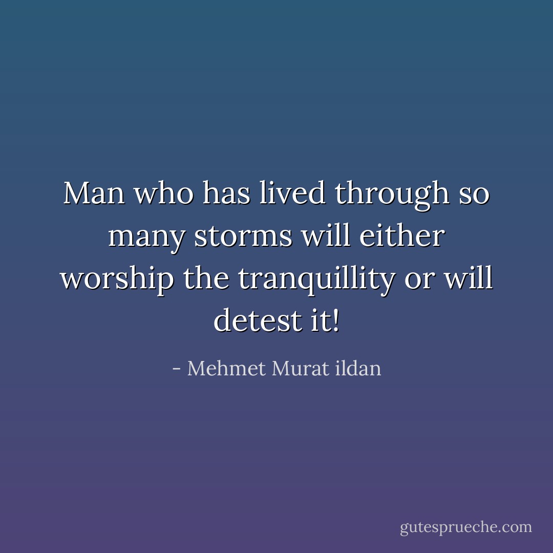 Man who has lived through so many storms will either worship the tranquillity or will detest it! - Mehmet Murat ildan
