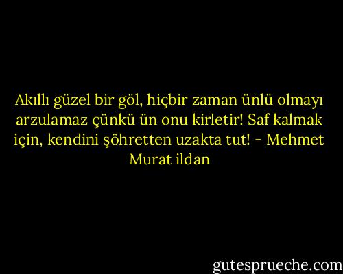 Akıllı güzel bir göl, hiçbir zaman ünlü olmayı arzulamaz çünkü ün onu kirletir! Saf kalmak için, kendini şöhretten uzakta tut! - Mehmet Murat ildan
