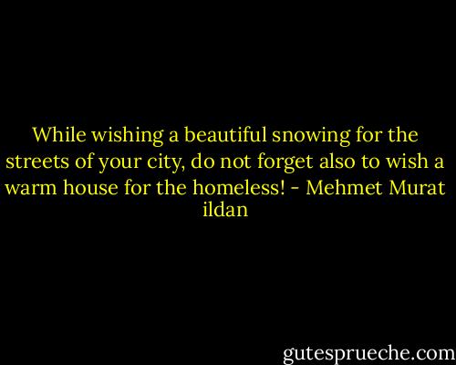 While wishing a beautiful snowing for the streets of your city, do not forget also to wish a warm house for the homeless! - Mehmet Murat ildan