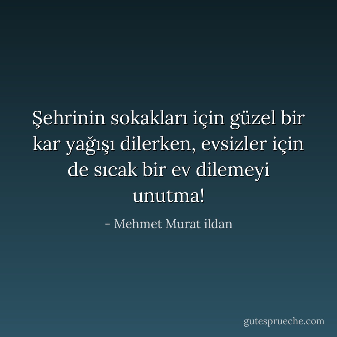 Şehrinin sokakları için güzel bir kar yağışı dilerken, evsizler için de sıcak bir ev dilemeyi unutma! - Mehmet Murat ildan