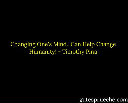 Changing One's Mind...Can Help Change Humanity! - Timothy Pina