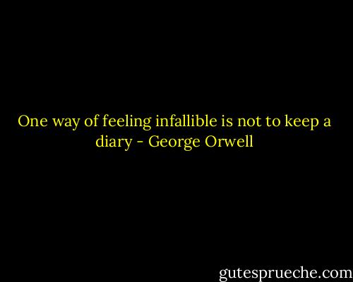 One way of feeling infallible is not to keep a diary - George Orwell