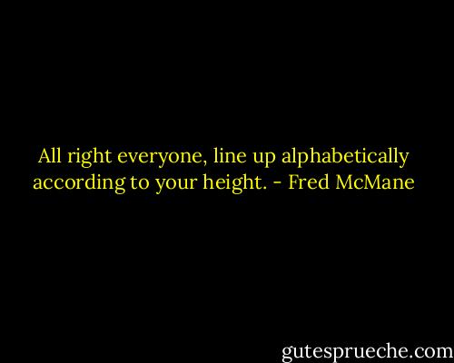 All right everyone, line up alphabetically according to your height. - Fred McMane