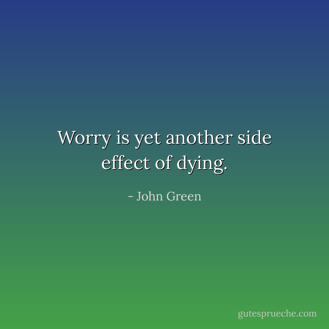 Worry is yet another side effect of dying. - John Green