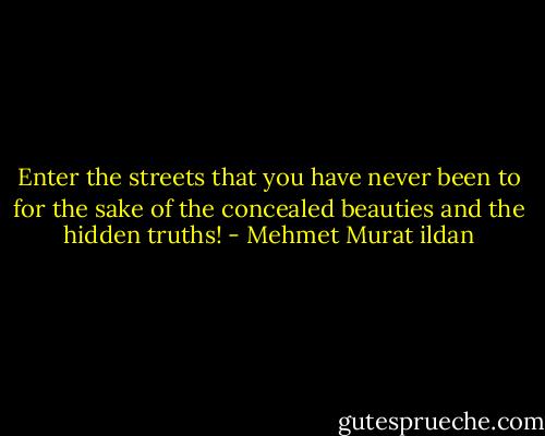 Enter the streets that you have never been to for the sake of the concealed beauties and the hidden truths! - Mehmet Murat ildan