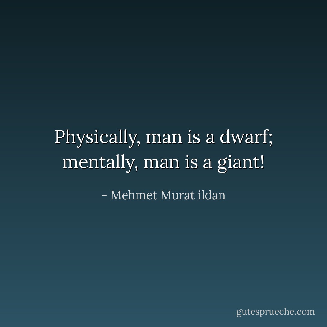 Physically, man is a dwarf; mentally, man is a giant! - Mehmet Murat ildan