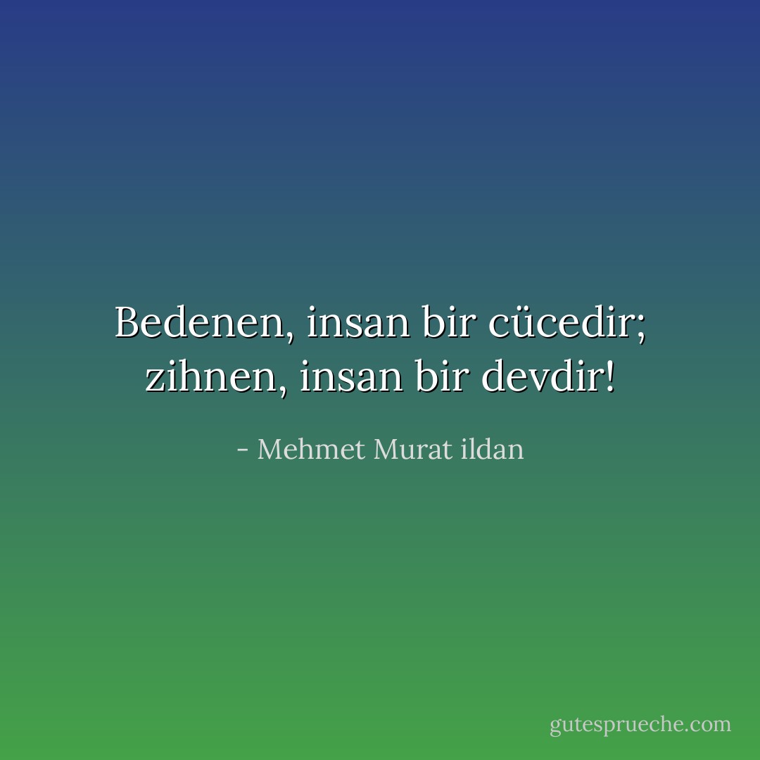 Bedenen, insan bir cücedir; zihnen, insan bir devdir! - Mehmet Murat ildan