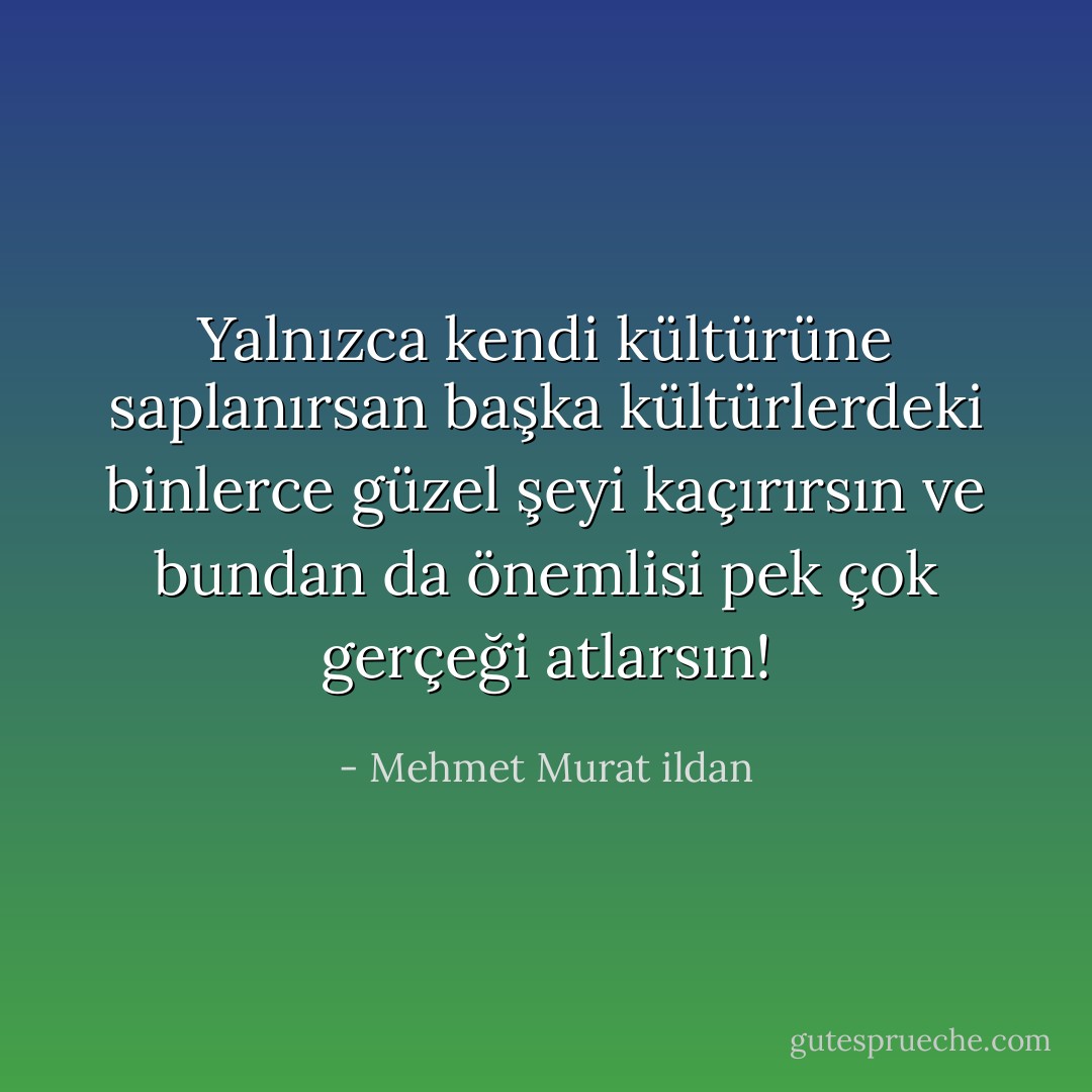 Yalnızca kendi kültürüne saplanırsan başka kültürlerdeki binlerce güzel şeyi kaçırırsın ve bundan da önemlisi pek çok gerçeği atlarsın! - Mehmet Murat ildan