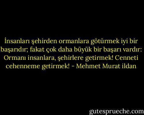İnsanları şehirden ormanlara götürmek iyi bir başarıdır; fakat çok daha büyük bir başarı vardır: Ormanı insanlara, şehirlere getirmek! Cenneti cehenneme getirmek! - Mehmet Murat ildan