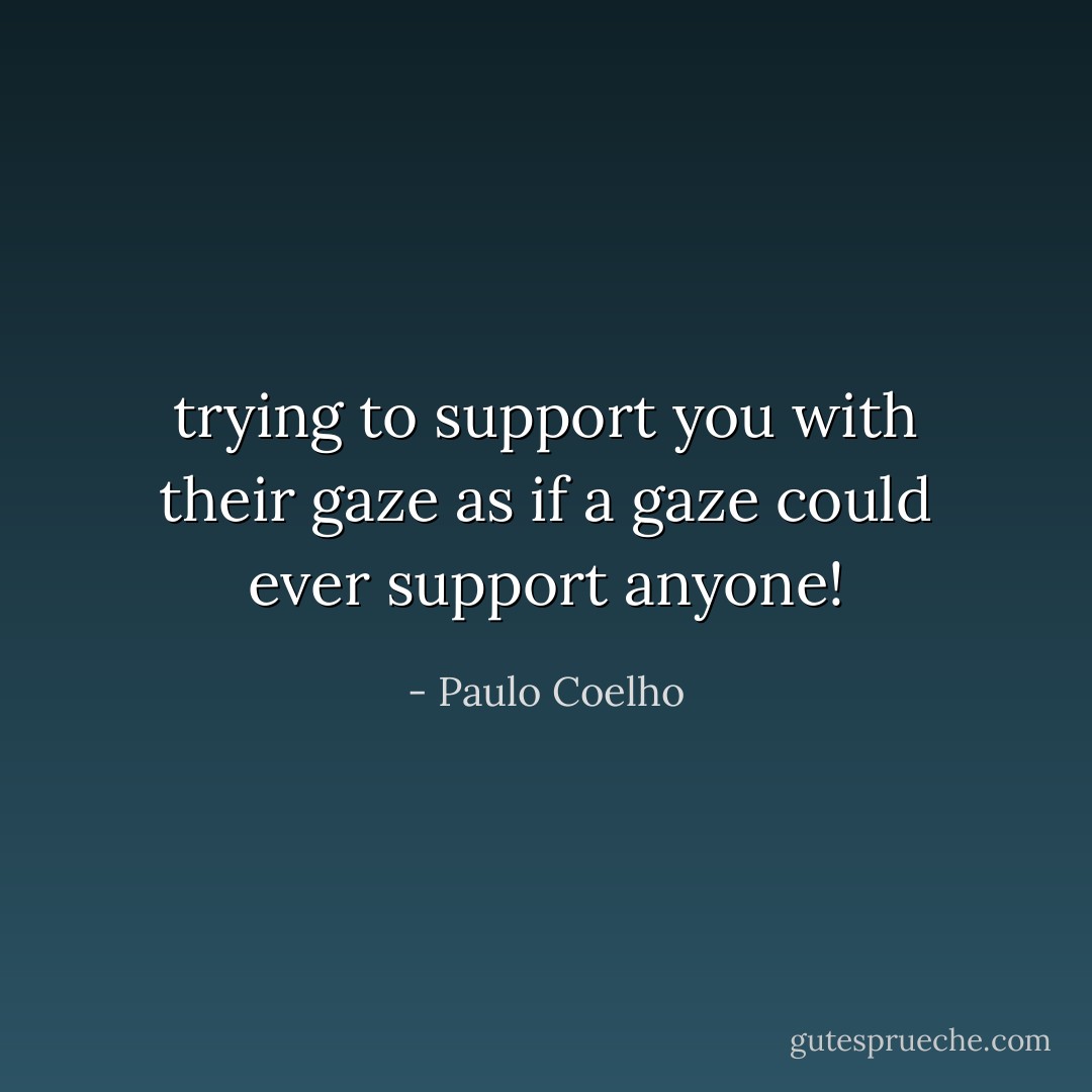 trying to support you with their gaze as if a gaze could ever support anyone! - Paulo Coelho