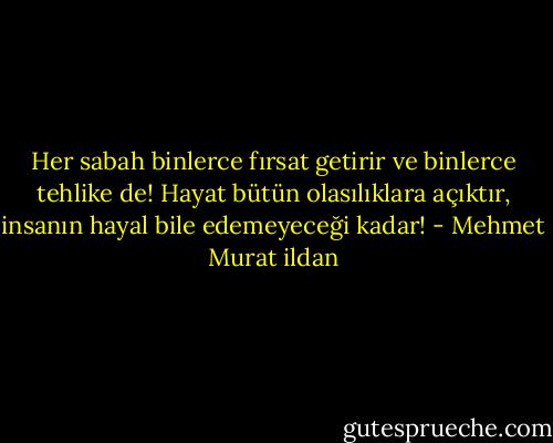 Her sabah binlerce fırsat getirir ve binlerce tehlike de! Hayat bütün olasılıklara açıktır, insanın hayal bile edemeyeceği kadar! - Mehmet Murat ildan