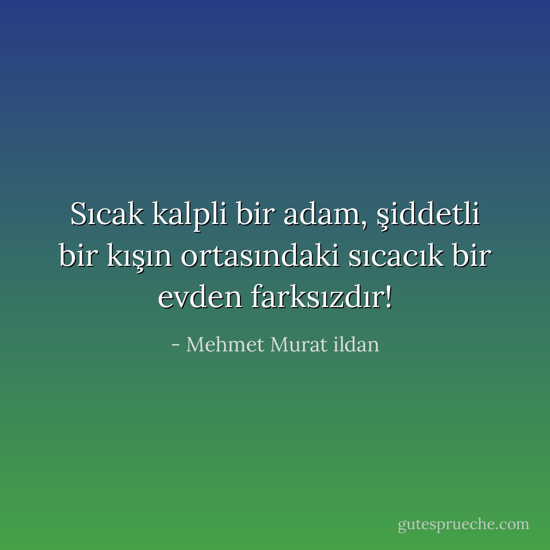 Sıcak kalpli bir adam, şiddetli bir kışın ortasındaki sıcacık bir evden farksızdır! - Mehmet Murat ildan