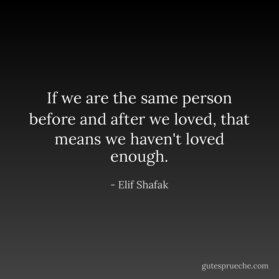 If we are the same person before and after we loved, that means we haven't loved enough. - Elif Shafak