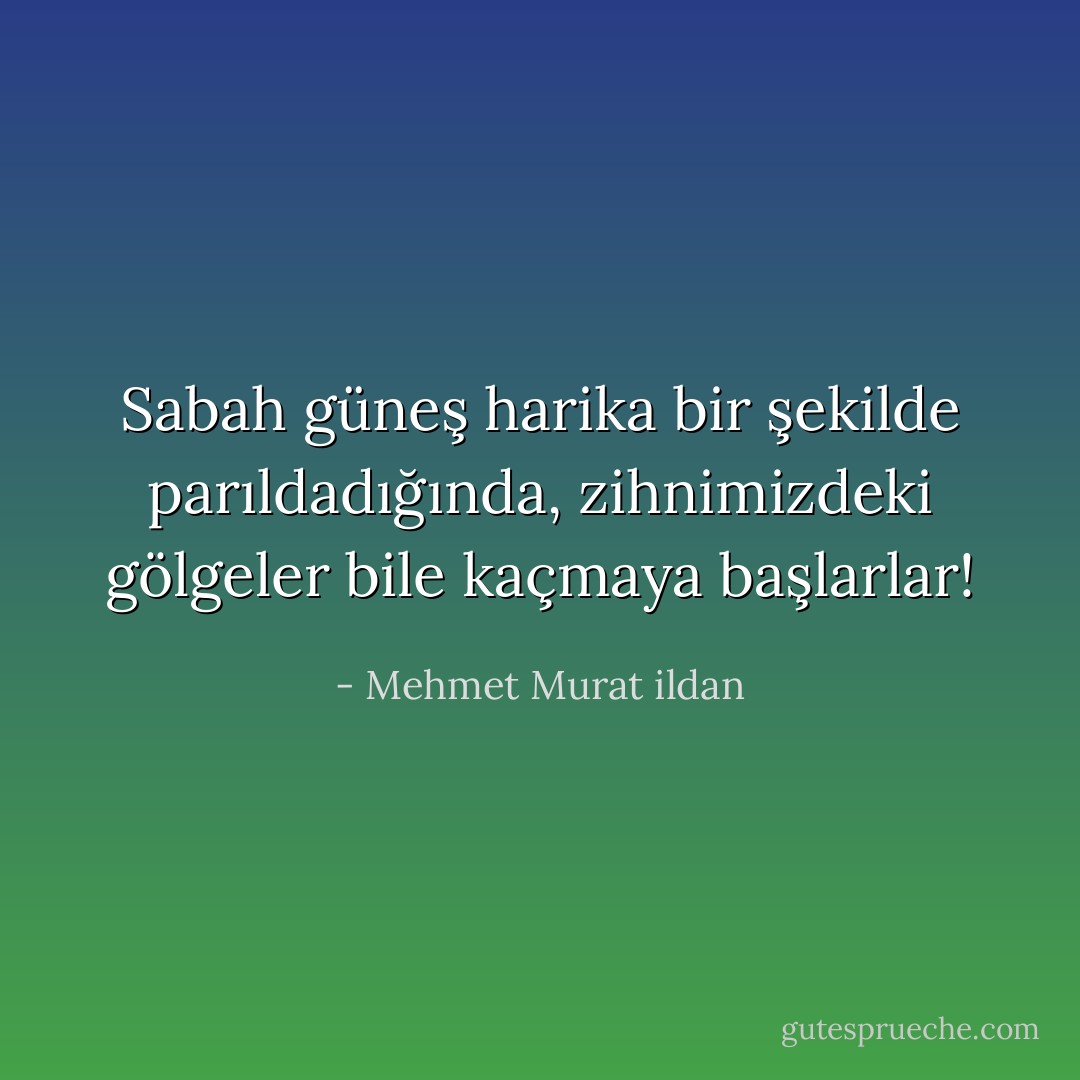 Sabah güneş harika bir şekilde parıldadığında, zihnimizdeki gölgeler bile kaçmaya başlarlar! - Mehmet Murat ildan