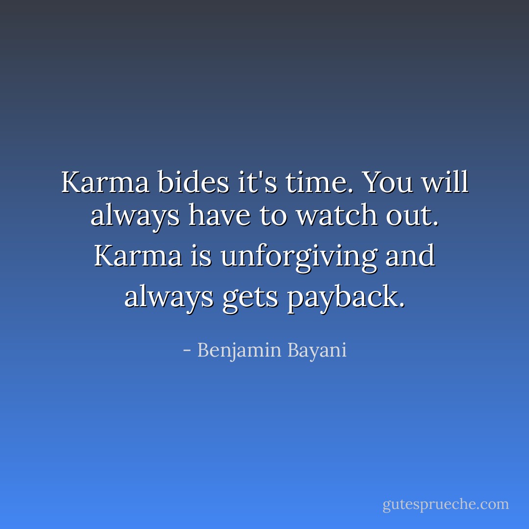 Karma bides it's time. You will always have to watch out. Karma is unforgiving and always gets payback. - Benjamin Bayani