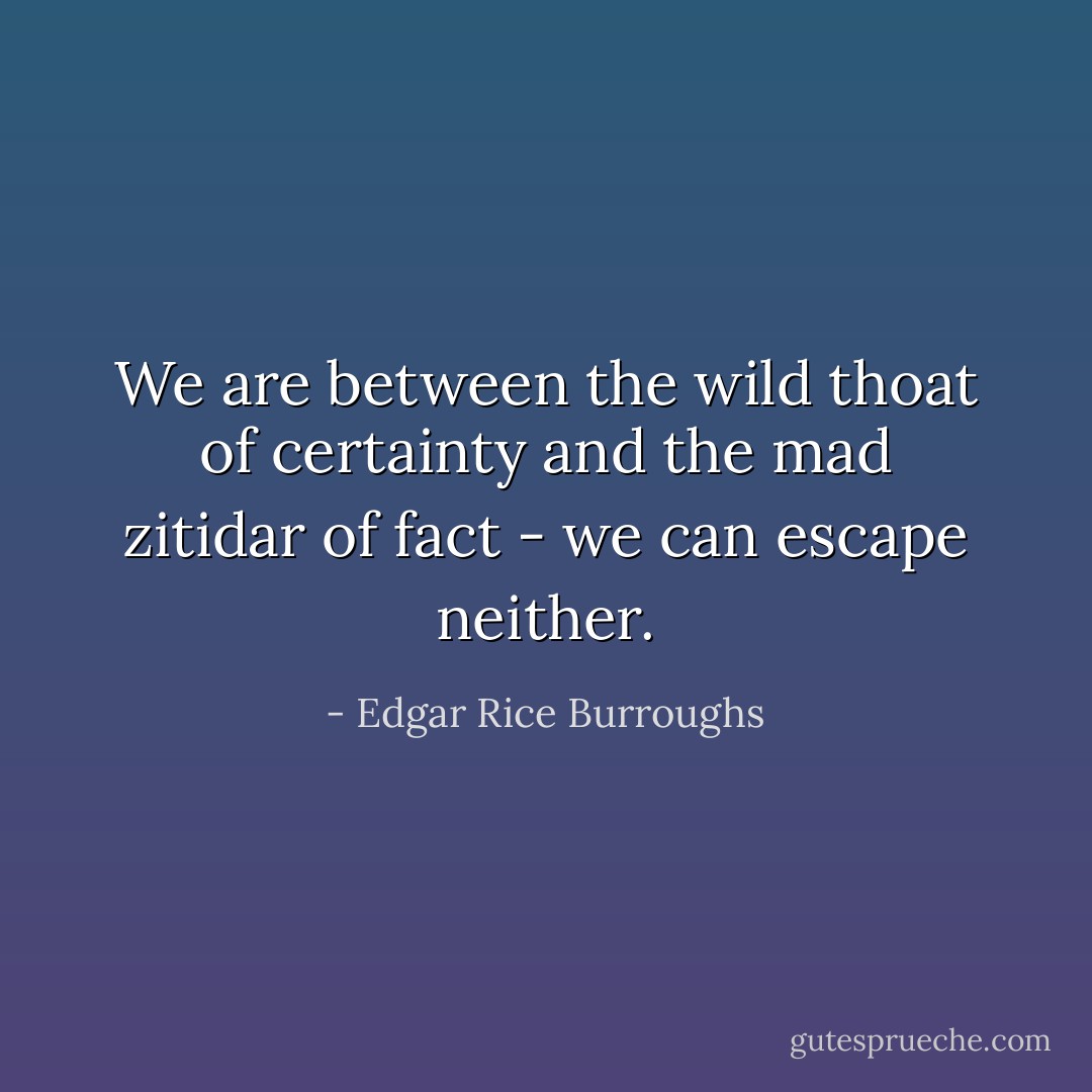 We are between the wild thoat of certainty and the mad zitidar of fact - we can escape neither. - Edgar Rice Burroughs