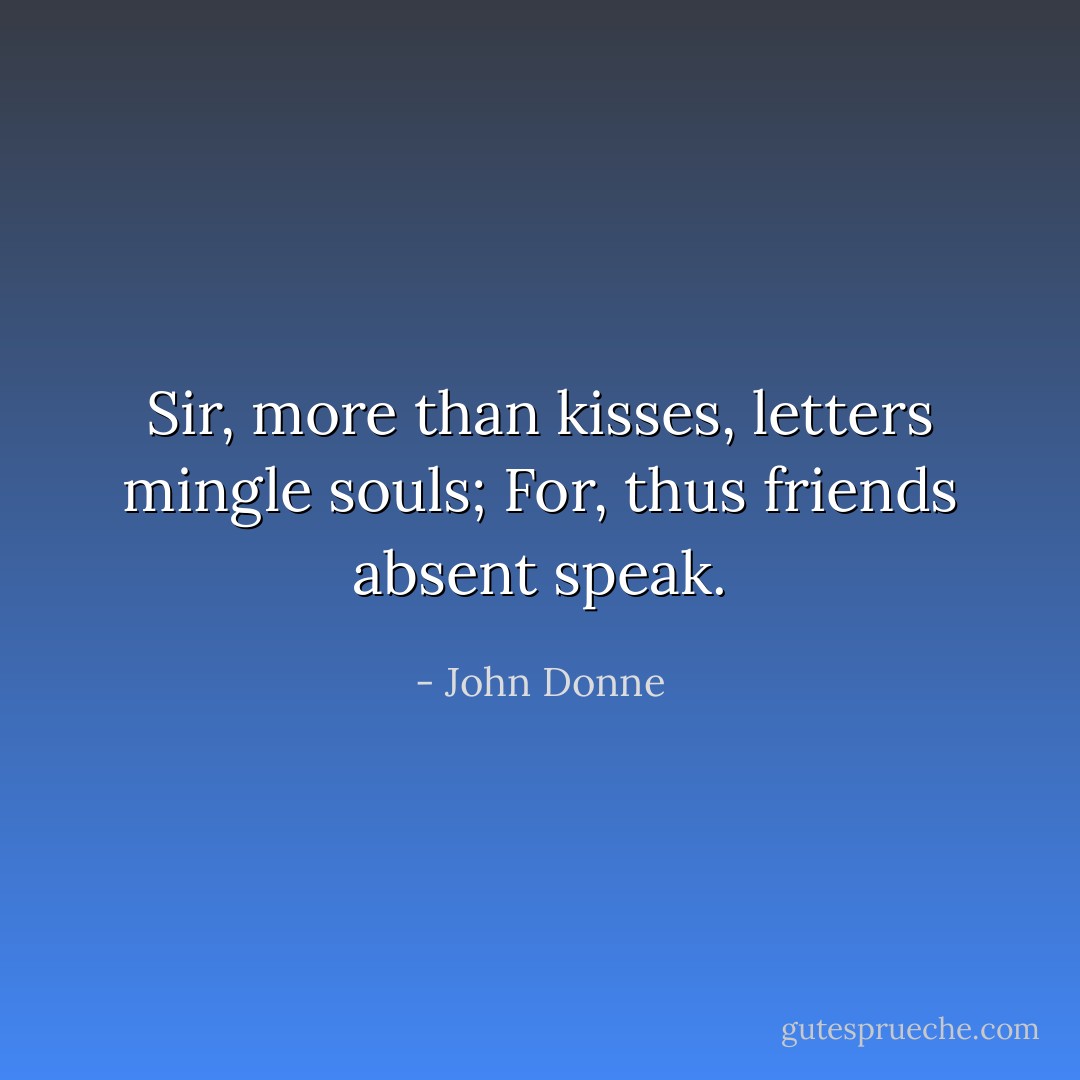 Sir, more than kisses,<br />letters mingle souls;<br />For, thus friends absent speak. - John Donne