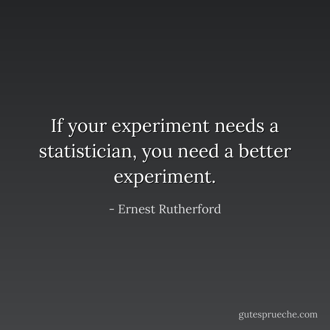 If your experiment needs a statistician, you need a better experiment. - Ernest Rutherford