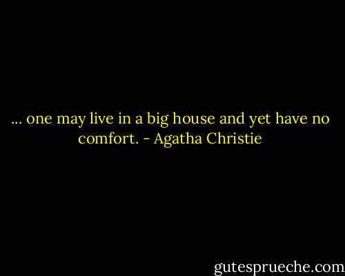 ... one may live in a big house and yet have no comfort. - Agatha Christie