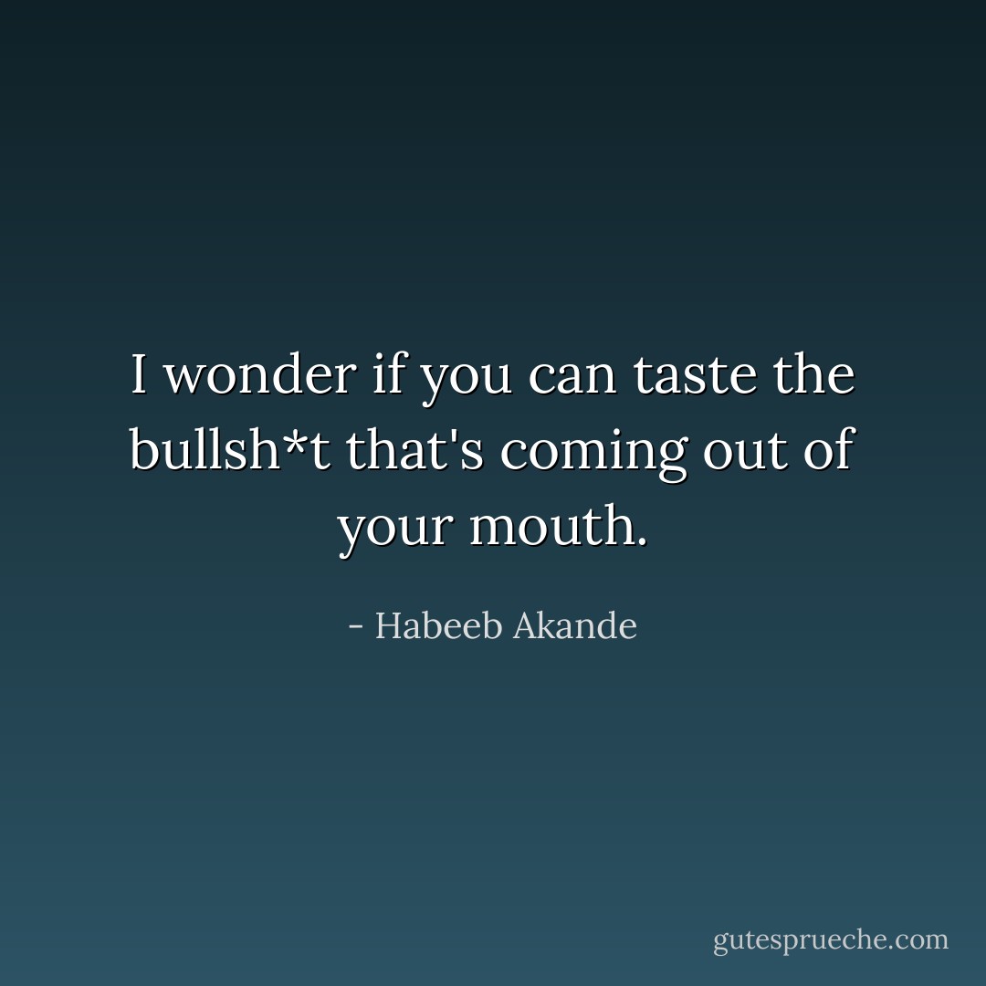 I wonder if you can taste the bullsh*t that's coming out of your mouth. - Habeeb Akande