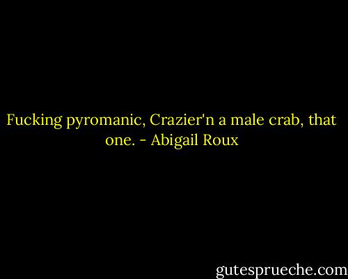 Fucking pyromanic, Crazier'n a male crab, that one. - Abigail Roux