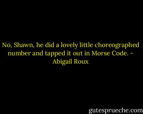 No, Shawn, he did a lovely little choreographed number and tapped it out in Morse Code. - Abigail Roux
