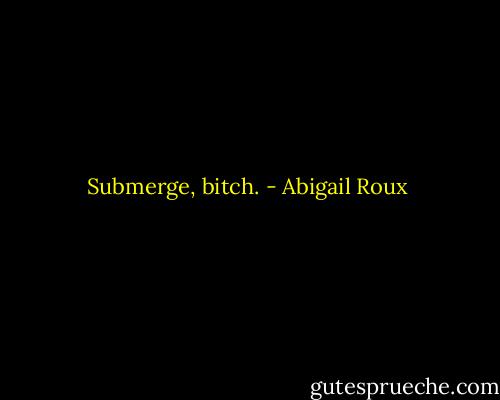 Submerge, bitch. - Abigail Roux