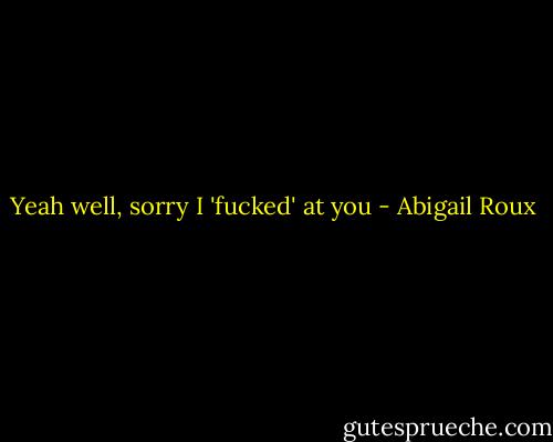 Yeah well, sorry I 'fucked' at you - Abigail Roux
