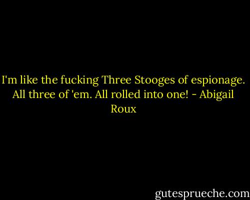 I'm like the fucking Three Stooges of espionage. All three of 'em. All rolled into one! - Abigail Roux