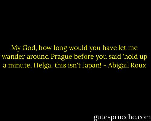 My God, how long would you have let me wander around Prague before you said 'hold up a minute, Helga, this isn't Japan! - Abigail Roux