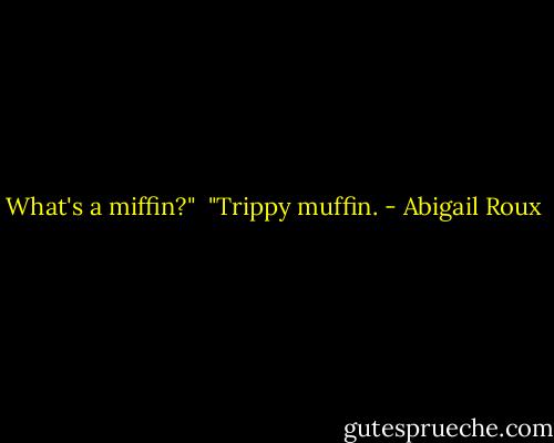 What's a miffin?"<br /><br />"Trippy muffin. - Abigail Roux
