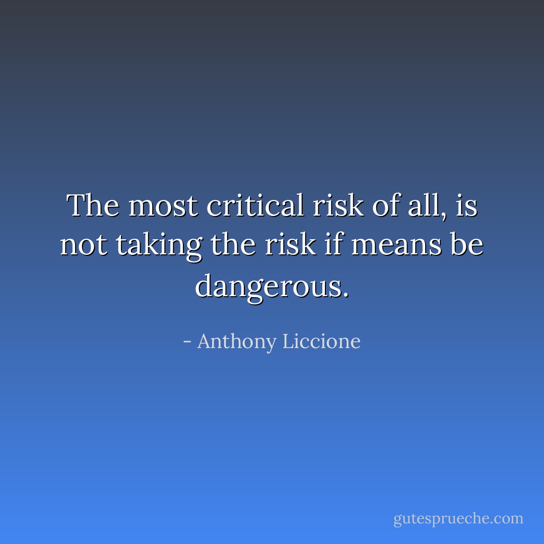 The most critical risk of all, is not taking the risk if means be dangerous. - Anthony Liccione