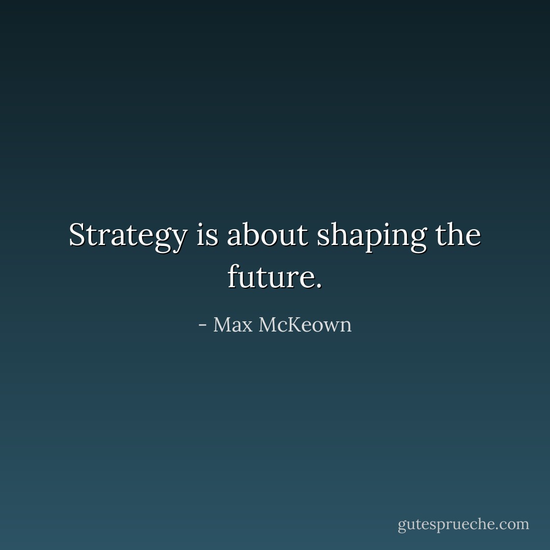 Strategy is about shaping the future. - Max McKeown