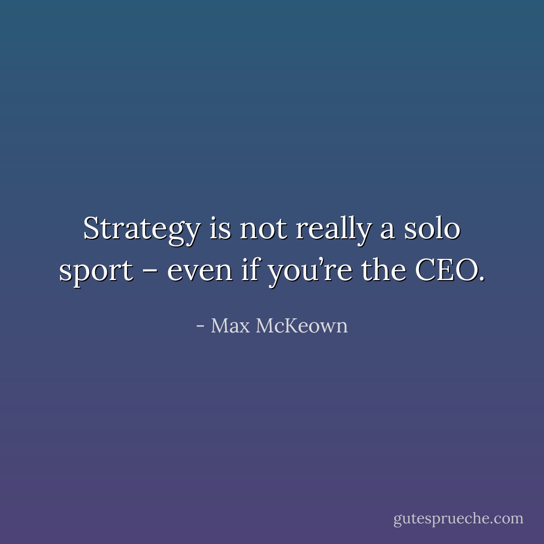 Strategy is not really a solo sport – even if you’re the CEO. - Max McKeown