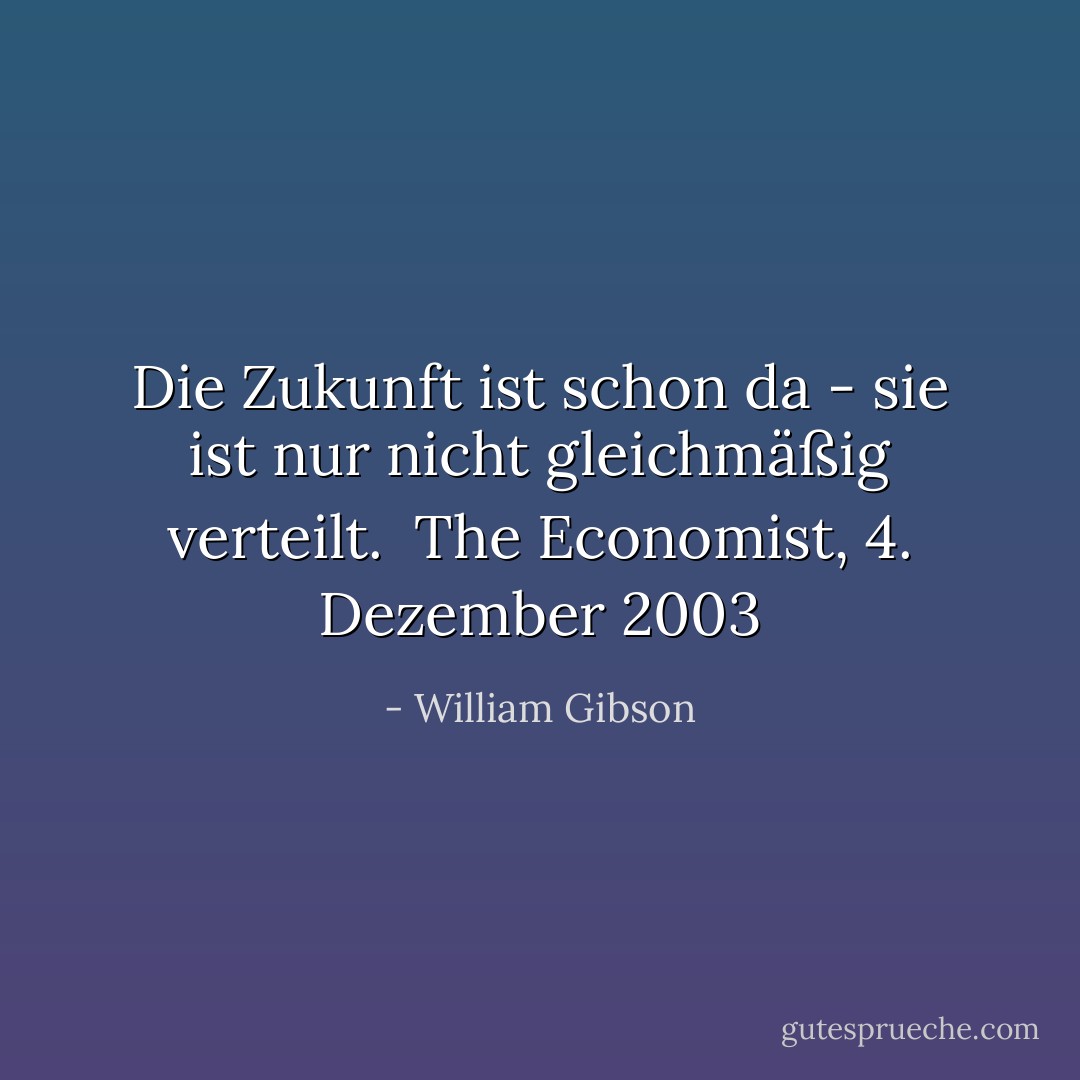 Die Zukunft ist schon da - sie ist nur nicht gleichmäßig verteilt.<br /><br /><i>The Economist, 4. Dezember 2003</i> - William Gibson<